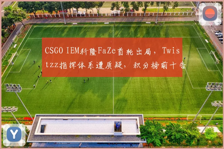 CSGO IEM科隆FaZe首轮出局，Twistzz指挥体系遭质疑，积分榜前十告急？