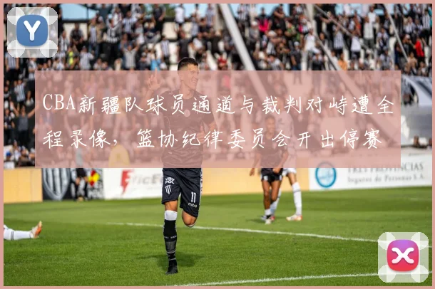 CBA新疆队球员通道与裁判对峙遭全程录像，篮协纪律委员会开出停赛三场罚单__br_