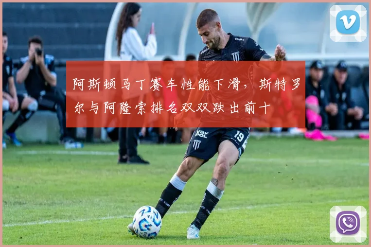 阿斯顿马丁赛车性能下滑，斯特罗尔与阿隆索排名双双跌出前十