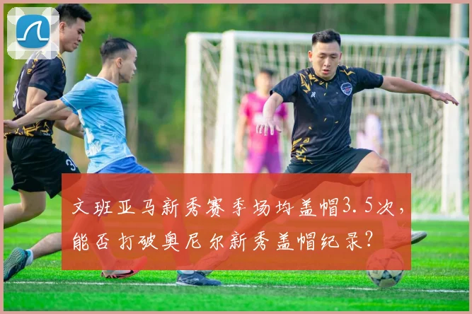 文班亚马新秀赛季场均盖帽3.5次，能否打破奥尼尔新秀盖帽纪录？