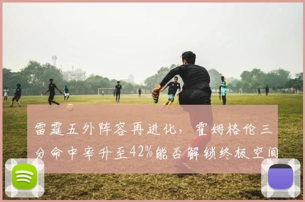 雷霆五外阵容再进化，霍姆格伦三分命中率升至42%能否解锁终极空间？